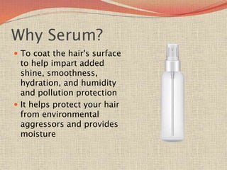 Why Serum?
 To coat the hair's surface
to help impart added
shine, smoothness,
hydration, and humidity
and pollution protection
 It helps protect your hair
from environmental
aggressors and provides
moisture
 
