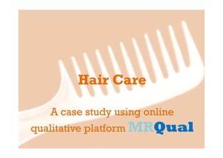 Hair Care

   A case study using online
qualitative platform MRQual
                     MRQual
 