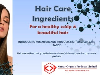 INTRODUCING KUMAR ORGANIC PRODUCTS LIMITED’S HAIR CARE
                       RANGE

Hair care actives that go in the formulation of niche and premium consumer
                                    products
 