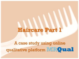 Haircare Part 1

   A case study using online
qualitative platform MRQual
 