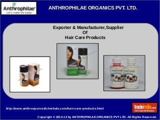 ANTHROPHILAE ORGANICS PVT. LTD.
Exporter & Manufacturer,Supplier
Of
Hair Care Products
Copyright © 2012-13 by ANTHROPHILAE ORGANICS PVT LTD. All Rights Reserved.
http://www.anthroayurvedicherbals.com/hair-care-products.html
 