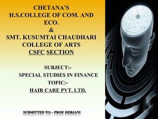 SUBJECT:-
SPECIAL STUDIES IN FINANCE
TOPIC:-
HAIR CARE PVT. LTD.
CHETANA’S
H.S.COLLEGE OF COM. AND
ECO.
&
SMT. KUSUMTAI CHAUDHARI
COLLEGE OF ARTS
CSFC SECTION
 