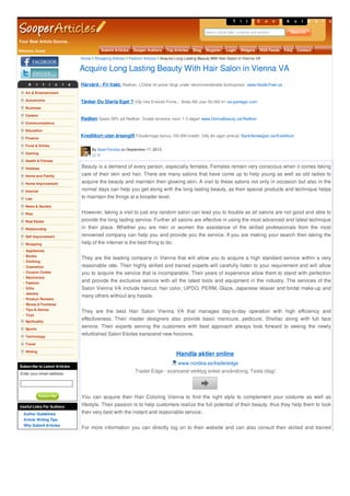 Your Best Article Source..
T i t l e sC o n t e n t sA u t h o r s
Search article titles, contents and authors
Welcome, Guest Submit Articles Sooper Authors Top Articles Blog Register Login Widgets RSS Feeds FAQ Contact
A r t i c l e C a t e g o r i e s
Art & Entertainment
Automotive
Business
Careers
Communications
Education
Finance
Food & Drinks
Gaming
Health & Fitness
Hobbies
Home and Family
Home Improvement
Internet
Law
News & Society
Pets
Real Estate
Relationship
Self Improvement
Shopping
Appliances
Books
Clothing
Cosmetics
Coupon Codes
Electronics
Fashion
Gifts
Jewelry
Product Reviews
Shoes & Footwear
Tips & Advice
Toys
Spirituality
Sports
Technology
Travel
Writing
Subscribe to Latest Articles
Enter your email address:
Subscribe
Useful Links For Authors
Author Guidelines
Article Writing Tips
Why Submit Articles
Beauty is a demand of every person, especially females. Females remain very conscious when it comes taking
care of their skin and hair. There are many salons that have come up to help young as well as old ladies to
acquire the beauty and maintain their glowing skin. A visit to these salons not only in occasion but also in the
normal days can help you get along with the long lasting beauty, as their special products and technique helps
to maintain the things at a broader level.
However, taking a visit to just any random salon can lead you to trouble as all salons are not good and able to
provide the long lasting service. Further all salons are effective in using the most advanced and latest technique
in their place. Whether you are men or women the assistance of the skilled professionals from the most
renowned company can help you and provide you the service. If you are making your search then taking the
help of the internet is the best thing to do.
They are the leading company in Vienna that will allow you to acquire a high standard service within a very
reasonable rate. Their highly skilled and trained experts will carefully listen to your requirement and will allow
you to acquire the service that is incomparable. Their years of experience allow them to stand with perfection
and provide the exclusive service with all the latest tools and equipment in the industry. The services of the
Salon Vienna VA include haircut, hair color, UPDO, PERM, Glaze, Japanese relaxer and bridal make-up and
many others without any hassle.
They are the best Hair Salon Vienna VA that manages day-to-day operation with high efficiency and
effectiveness. Their master designers also provide basic manicure, pedicure, Shellac along with full face
service. Their experts serving the customers with best approach always look forward to seeing the newly
refurbished Salon Etoiles transcend new horizons.
You can acquire their Hair Coloring Vienna to find the right style to complement your costume as well as
lifestyle. Their passion is to help customers realize the full potential of their beauty, thus they help them to look
their very best with the instant and reasonable service.
For more information you can directly log on to their website and can also consult their skilled and trained
Acquire Long Lasting Beauty With Hair Salon in Vienna VA
By Ajeet Panday on September 17, 2013
0
Home Shopping Articles Fashion Articles Acquire Long Lasting Beauty With Hair Salon in Vienna VA
Hårvård - Fri frakt. Redken, L'Oréal till priser långt under rekommenderade butikspriser. www.NordicFeel.se
Tänker Du Starta Eget ? Välj Inte Enskild Firma... Bilda AB utan 50.000 kr! se.panlegis.com
Redken Spara 59% på Redken. Snabb leverans inom 1-3 dagar! www.DonnaBeauty.se/Redken
Kreditkort utan årsavgift Försäkringar,bonus,100.000 kreditt. Välj din egen pinkod. BankNorwegian.se/Kreditkort
Handla aktier online
www.nordea.se/traderedge
Trader Edge - avancerat verktyg enkel användning. Testa idag!
 