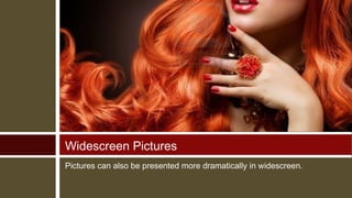 Widescreen Pictures
Pictures can also be presented more dramatically in widescreen.

 