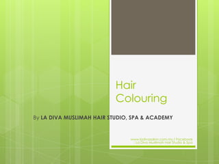 Hair
                           Colouring
By LA DIVA MUSLIMAH HAIR STUDIO, SPA & ACADEMY


                                www.ladivasalon.com.my / Facebook
                                 : La Diva Muslimah Hair Studio & Spa
 