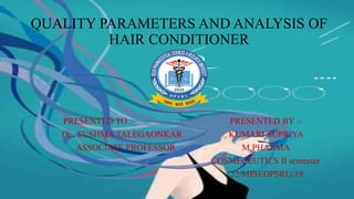QUALITY PARAMETERS AND ANALYSIS OF
HAIR CONDITIONER
PRESENTED TO :- PRESENTED BY :-
Dr . SUSHMA TALEGAONKAR KUMARI SUPRIYA
ASSOCIATE PROFESSOR M.PHARMA
COSMECEUTICS II semester
72/MPH/DPSRU/19
 