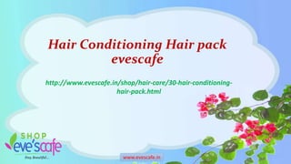 Hair Conditioning Hair pack
evescafe
http://www.evescafe.in/shop/hair-care/30-hair-conditioning-
hair-pack.html
www.evescafe.in
 