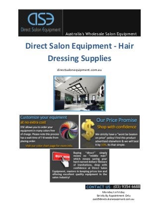 Australia's Wholesale Salon Equipment


Direct Salon Equipment - Hair
      Dressing Supplies
        directsalonequipment.com.au




                                      Monday to Friday
                                Strictly By Appointment Only
                             pat@directsalonequipment.com.au
 