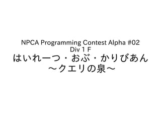 NPCA Programming Contest Alpha #02
             Div 1 F
はいれーつ・おぶ・かりびあん
    ～クエリの泉～
 