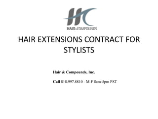 HAIR EXTENSIONS CONTRACT FOR
STYLISTS
Hair & Compounds, Inc.
Call 818.997.8810 - M-F 8am-5pm PST
 