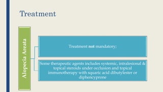 Treatment
AlopeciaAreata
Treatment not mandatory;
Some therapeutic agents includes systemic, intralesional &
topical steroids under occlusion and topical
immunotherapy with squaric acid dibutylester or
diphencyprone
 