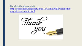 For details please visit
https://iiopinion.blogspot.in/2017/01/hair-fall-scientific-
way-of-treatment.html
 