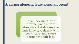 Scarring alopecia (cicatricial alopecia)
It can be caused by a
diverse group of rare
disorders that destroy the
hair follicle, replace it with
scar tissue, and cause
permanent hair loss.
 