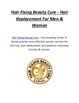 Hair Fixing Beauty Cure - Hair
Replacement For Men &
Woman
Hair Fixing Beauty Cure - Hair weaving center in
Karnal provide most effective proven services for
hair loss, hair replacement and baldness treatment
for men & women.
 