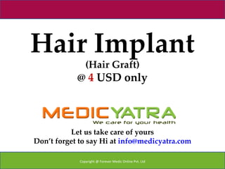 Hair Implant
                (Hair Graft)
            @ 4 USD only



          Let us take care of yours
Don’t forget to say Hi at info@medicyatra.com

             Copyright @ Forever Medic Online Pvt. Ltd
 