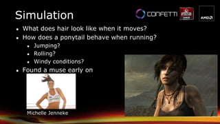 Simulation
● What does hair look like when it moves?
● How does a ponytail behave when running?
● Jumping?
● Rolling?
● Windy conditions?
● Found a muse early on
Michelle Jenneke
 