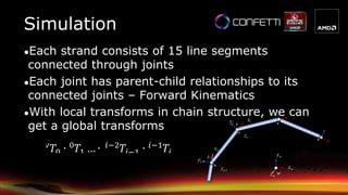 ●Each strand consists of 15 line segments
connected through joints
●Each joint has parent-child relationships to its
connected joints – Forward Kinematics
●With local transforms in chain structure, we can
get a global transforms i
i-1
xiyi
zi
w
xw
yw
zw
xi-1
yi-1
zi-1
Simulation
 