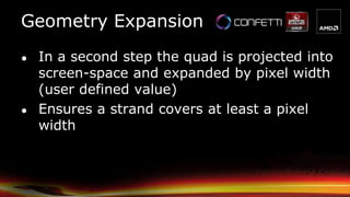 Geometry Expansion
● In a second step the quad is projected into
screen-space and expanded by pixel width
(user defined value)
● Ensures a strand covers at least a pixel
width
 