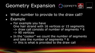 Geometry Expansion
● What number to provide to the draw call?
● Example
● For example you have
One hair strand with 16 vertices or 15 segments
-> draw call consists of number of segments * 6
-> 90 vertices
● In the “cooker” we count the number of segments
and take the number of segments * 6
-> this is what is provided to the draw call
 