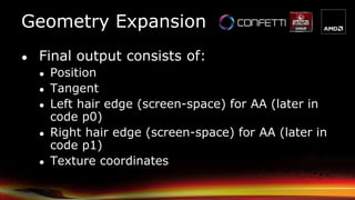 Geometry Expansion
● Final output consists of:
● Position
● Tangent
● Left hair edge (screen-space) for AA (later in
code p0)
● Right hair edge (screen-space) for AA (later in
code p1)
● Texture coordinates
 