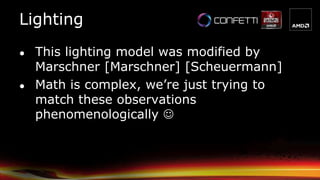 Lighting
● This lighting model was modified by
Marschner [Marschner] [Scheuermann]
● Math is complex, we’re just trying to
match these observations
phenomenologically 
 