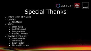 ● Entire team at Nixxes
● Confetti
● Tim Martin
● AMD
● Jason Yang
● Karl Hillesland
● Dongsoo Han
● Nicolas Thibieroz
● Crystal Dynamics
● Jason Lacroix
● Tim Pease
● Brian Horton
● Morten Mikkelsen
Special Thanks
 