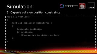 Simulation
E: Capsule collision position constraints
For( all vertices)
{
For( all collision primitives )
{
Calculate collision
If collision
Move vertex to object surface
}
}
 