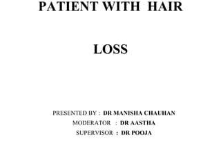 PATIENT WITH HAIR
LOSS
PRESENTED BY : DR MANISHA CHAUHAN
MODERATOR : DR AASTHA
SUPERVISOR : DR POOJA
 