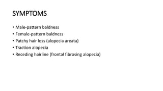 SYMPTOMS
• Male-pattern baldness
• Female-pattern baldness
• Patchy hair loss (alopecia areata)
• Traction alopecia
• Receding hairline (frontal fibrosing alopecia)
 