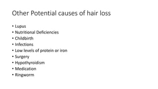 Other Potential causes of hair loss
• Lupus
• Nutritional Deficiencies
• Childbirth
• Infections
• Low levels of protein or iron
• Surgery
• Hypothyroidism
• Medication
• Ringworm
 