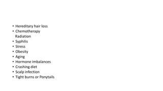 • Hereditary hair loss
• Chemotherapy
Radiation
• Syphilis
• Stress
• Obesity
• Aging
• Hormone imbalances
• Crashing diet
• Scalp infection
• Tight burns or Ponytails
 