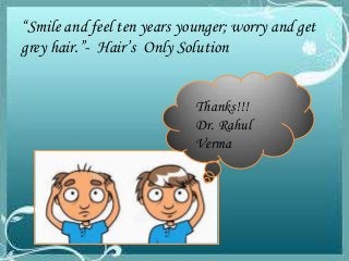 “Smile and feel ten years younger; worry and get
grey hair.”- Hair’s Only Solution
Thanks!!!
Dr. Rahul
Verma

 