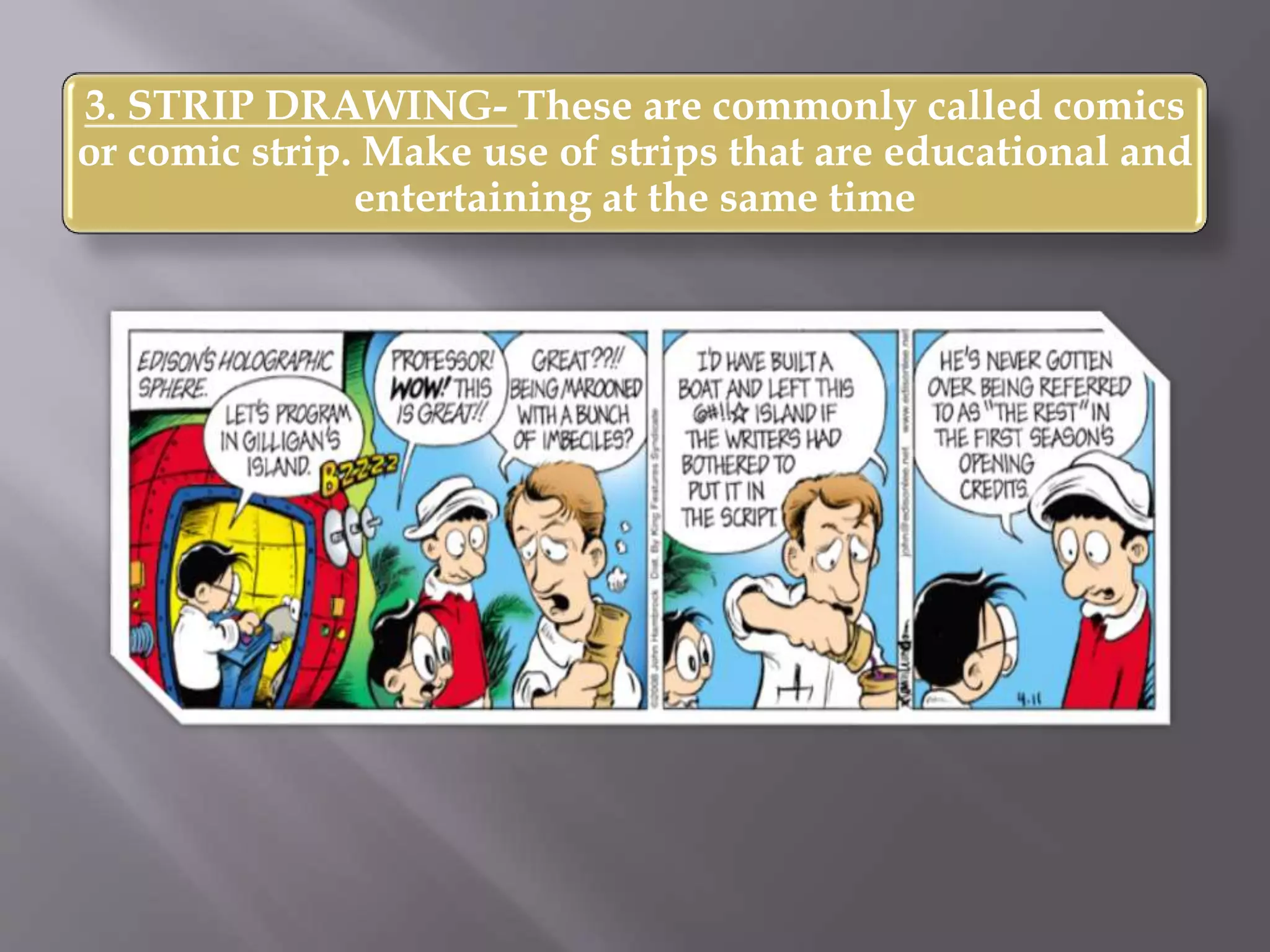 3. STRIP DRAWING- These are commonly called comics
or comic strip. Make use of strips that are educational and
entertaining at the same time
 