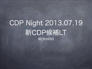 CDP Night 2013.07.19
新CDP候補LT
@j3tm0t0
 
