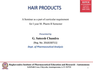 RIPER
AUTONOMOUS
NAAC &
NBA (UG)
SIRO- DSIR
Raghavendra Institute of Pharmaceutical Education and Research - Autonomous
K.R.Palli Cross, Chiyyedu, Anantapuramu, A. P- 515721 1
HAIR PRODUCTS
A Seminar as a part of curricular requirement
for I year M. Pharm II Semester
Presented by
G. Sateesh Chandra
(Reg. No. 20L81S0711)
Dept. of Pharmaceutical Analysis
 