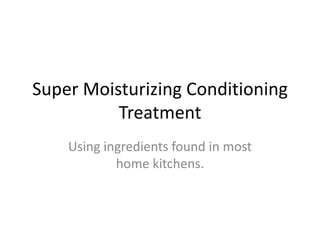 Super Moisturizing Conditioning
          Treatment
    Using ingredients found in most
            home kitchens.
 