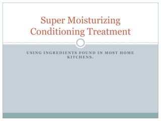Super Moisturizing
 Conditioning Treatment

USING INGREDIENTS FOUND IN MOST HOME
              KITCHENS.
 