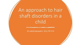 An approach to hair
shaft disorders in a
child
Dr Lakshmiprasad L, D.V.L PG Y-III
 