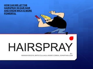 HAIRSPRAYBY :
MARIANA BEDOYA, MATEOZULUAGA,ANDRES CORREA, JOHNATHAN LEON
HOW CAN WE LETTHE
HAIRSPRAY IN OUR HAIR
AND KNOW WICH IS MORE
POWERFUL
 