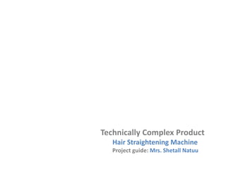 Technically Complex Product
Hair Straightening Machine
Project guide: Mrs. Shetall Natuu
 