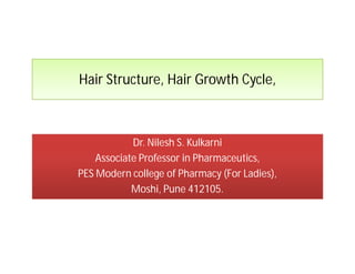 Hair Structure, Hair Growth Cycle,
Dr. Nilesh S. Kulkarni
Associate Professor in Pharmaceutics,
PES Modern college of Pharmacy (For Ladies),
Moshi, Pune 412105.
 