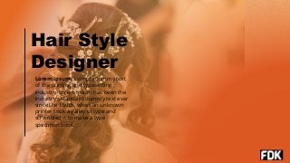Hair Style
Designer
Lorem Ipsum is simply dummy text
of the printing and typesetting
industry. Lorem Ipsum has been the
industry's standard dummy text ever
since the 1500s, when an unknown
printer took a galley of type and
scrambled it to make a type
specimen book.
 