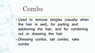 Combs
– Used to remove tangles (usually when
the hair is wet), for parting and
sectioning the hair, and for combining
out or dressing the hair
– Dressing combs, tail combs, rake
combs
 