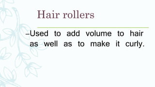 Hair rollers
–Used to add volume to hair
as well as to make it curly.
 