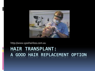 http://www.1300hairloss.com.au

HAIR TRANSPLANT:
A GOOD HAIR REPLACEMENT OPTION
 
