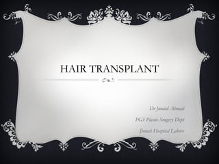 HAIR TRANSPLANT
Dr Junaid Ahmad
PG3 Plastic Srugery Dept
Jinnah Hospital Lahore
 