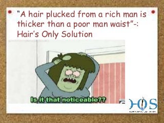 “A hair plucked from a rich man is
thicker than a poor man waist”-:
Hair’s Only Solution

 
