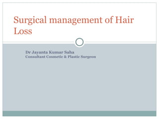 Surgical management of Hair 
Loss 
Dr Jayanta Kumar Saha 
Consultant Cosmetic & Plastic Surgeon 
 