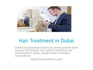 Hair Treatment in Dubai
Clients are guaranteed maximum privacy and the team
ensures that all body, skin and hair treatments are
customised for clients, based on their individual
requirements.
http://ivoryaesthetics.com/
 
