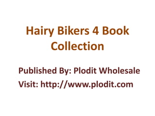 Published By: Plodit Wholesale
Visit: http://www.plodit.com
Hairy Bikers 4 Book
Collection
 